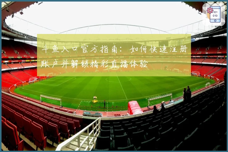 斗鱼入口官方指南：如何快速注册账户并解锁精彩直播体验