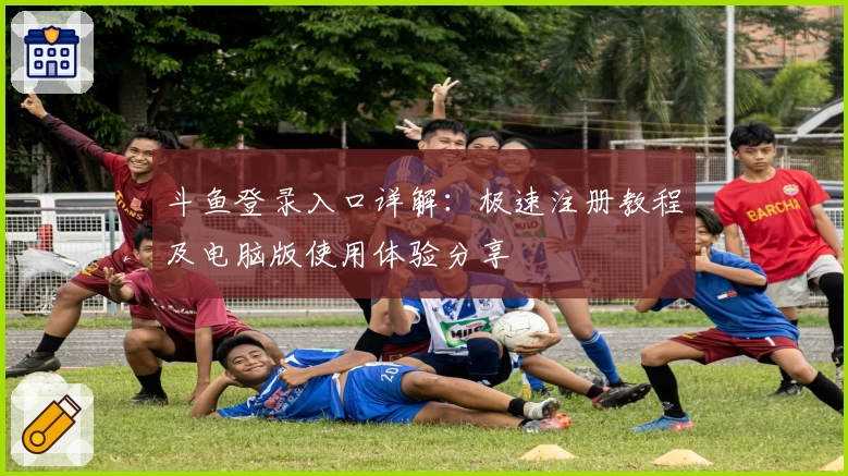 斗鱼登录入口详解：极速注册教程及电脑版使用体验分享