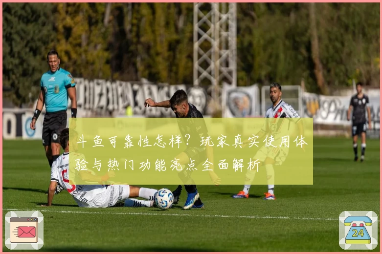 斗鱼可靠性怎样？玩家真实使用体验与热门功能亮点全面解析