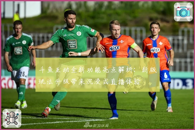 斗鱼互动全新功能亮点解析:新版玩法升级带来沉浸式直播体验