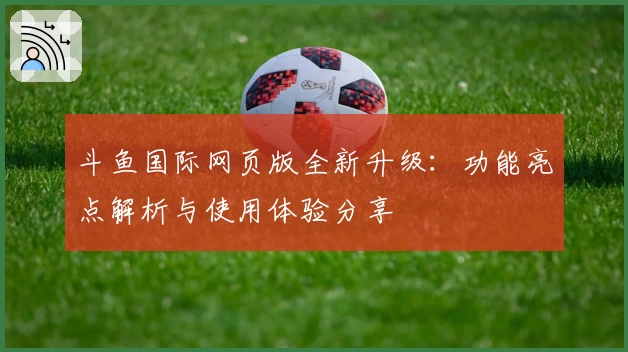斗鱼国际网页版全新升级：功能亮点解析与使用体验分享