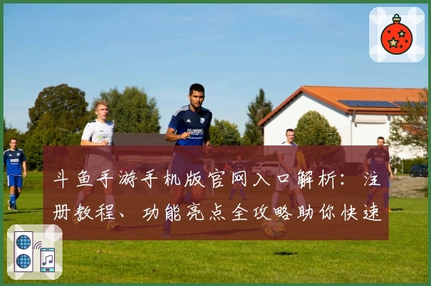 斗鱼手游手机版官网入口解析：注册教程、功能亮点全攻略助你快速上手