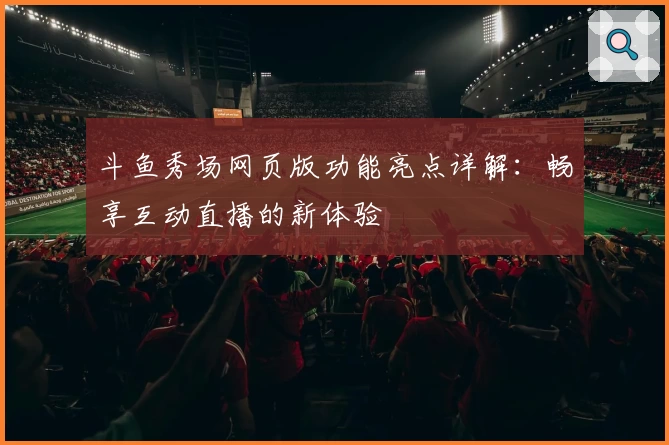 斗鱼秀场网页版功能亮点详解：畅享互动直播的新体验