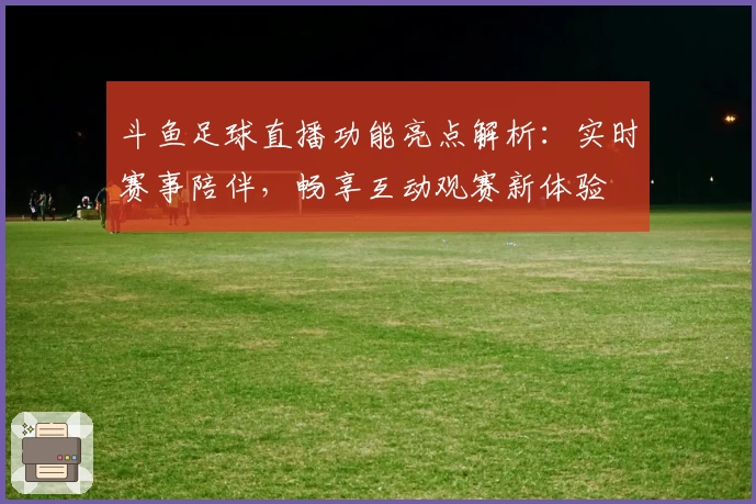 斗鱼足球直播功能亮点解析：实时赛事陪伴，畅享互动观赛新体验