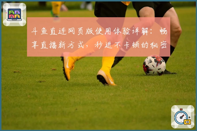 斗鱼直连网页版使用体验详解：畅享直播新方式，秒进不卡顿的秘密