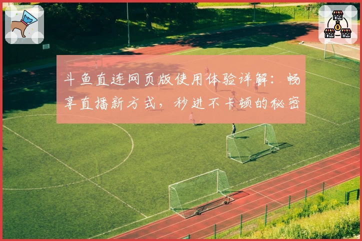 斗鱼直连网页版使用体验详解：畅享直播新方式，秒进不卡顿的秘密