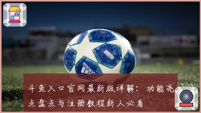 斗鱼入口官网最新版详解：功能亮点盘点与注册教程新人必看