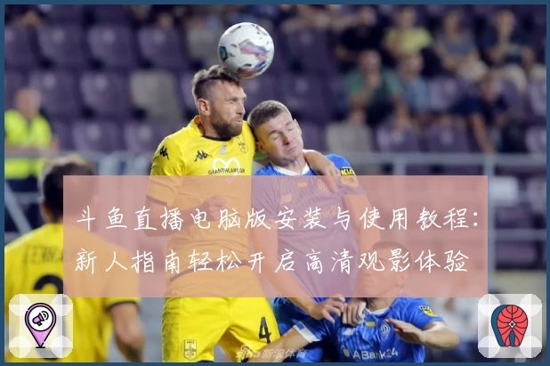 斗鱼直播电脑版安装与使用教程:新人指南轻松开启高清观影体验