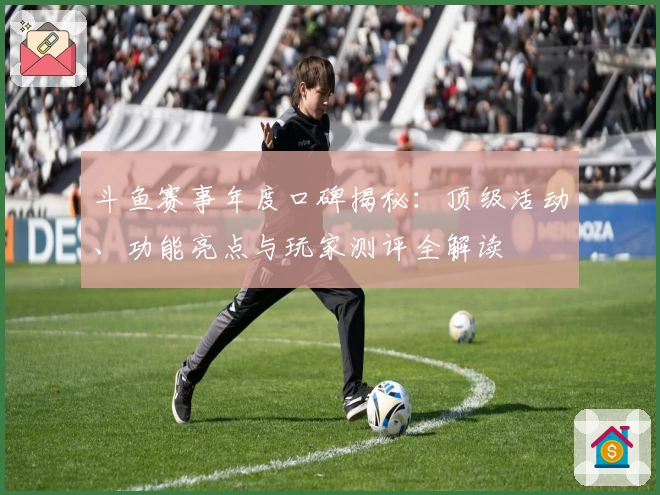 斗鱼赛事年度口碑揭秘:顶级活动、功能亮点与玩家测评全解读