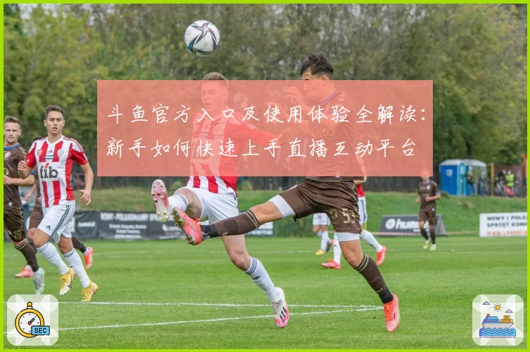 斗鱼官方入口及使用体验全解读：新手如何快速上手直播互动平台