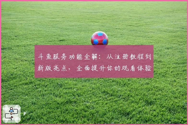 斗鱼服务功能全解:从注册教程到新版亮点,全面提升你的观看体验