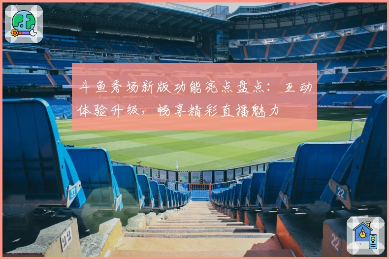 斗鱼秀场新版功能亮点盘点：互动体验升级，畅享精彩直播魅力