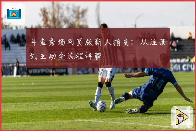 斗鱼秀场网页版新人指南:从注册到互动全流程详解