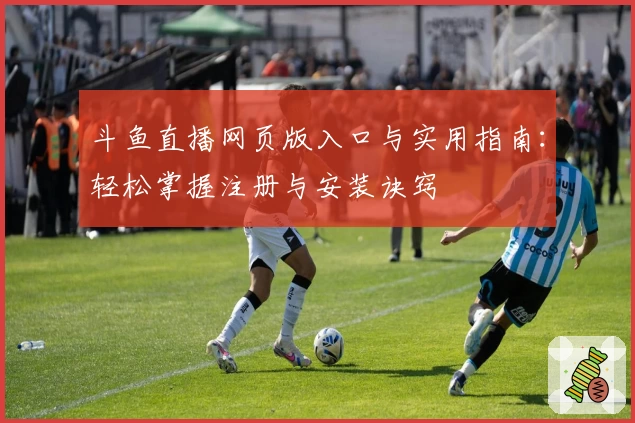 斗鱼直播网页版入口与实用指南:轻松掌握注册与安装诀窍