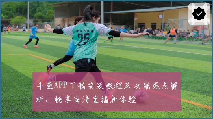 斗鱼APP下载安装教程及功能亮点解析，畅享高清直播新体验