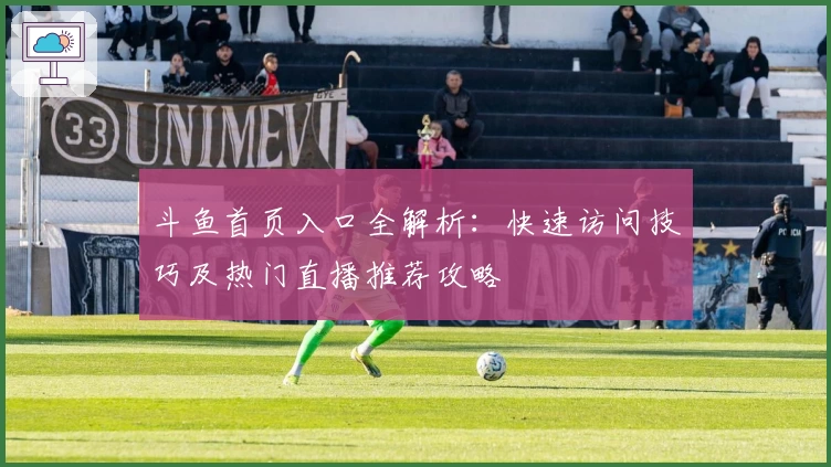 斗鱼首页入口全解析：快速访问技巧及热门直播推荐攻略