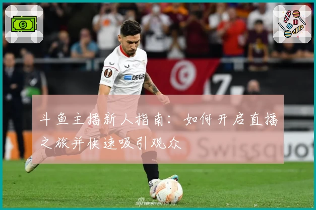 斗鱼主播新人指南：如何开启直播之旅并快速吸引观众