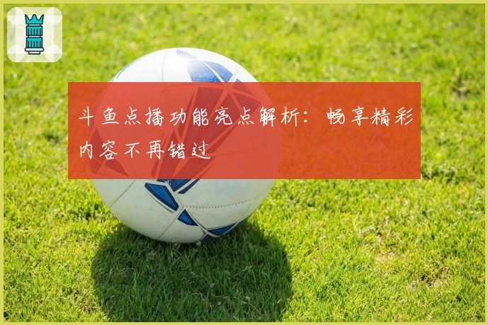 斗鱼点播功能亮点解析：畅享精彩内容不再错过