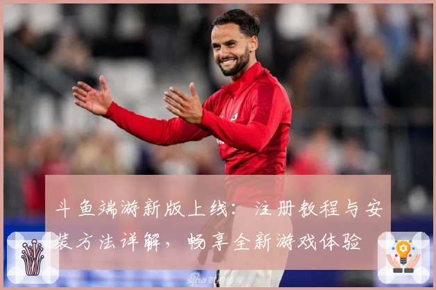 斗鱼端游新版上线：注册教程与安装方法详解，畅享全新游戏体验