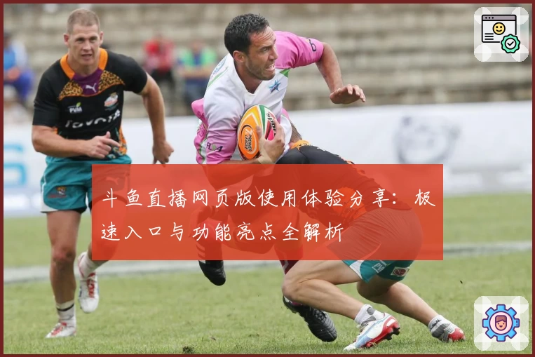 斗鱼直播网页版使用体验分享：极速入口与功能亮点全解析