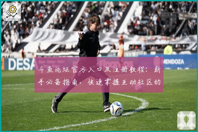 斗鱼论坛官方入口及注册教程：新手必备指南，快速掌握互动社区的使用技巧