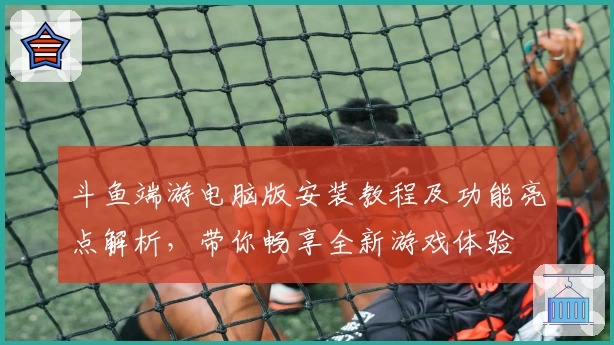 斗鱼端游电脑版安装教程及功能亮点解析，带你畅享全新游戏体验