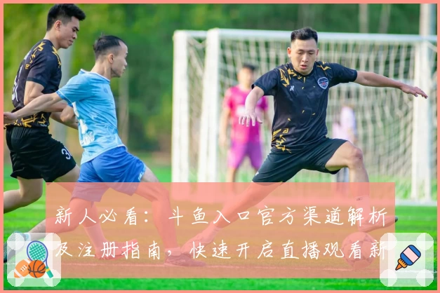 新人必看：斗鱼入口官方渠道解析及注册指南，快速开启直播观看新体验