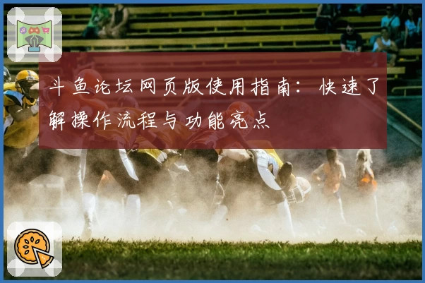 斗鱼论坛网页版使用指南：快速了解操作流程与功能亮点