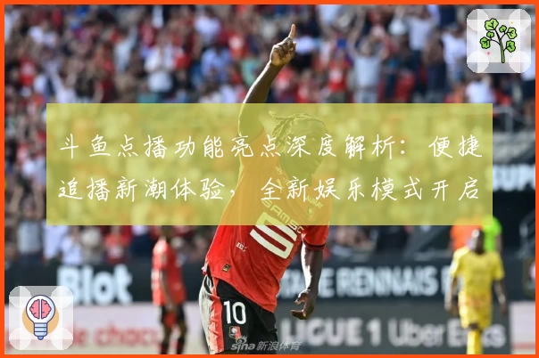 斗鱼点播功能亮点深度解析：便捷追播新潮体验，全新娱乐模式开启