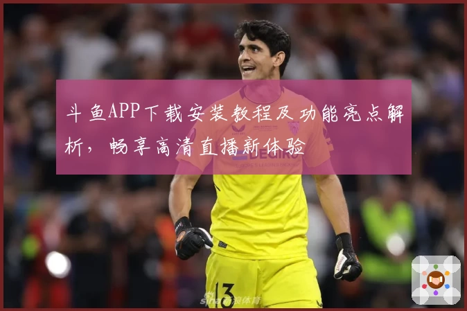 斗鱼APP下载安装教程及功能亮点解析，畅享高清直播新体验