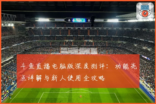 斗鱼直播电脑版深度测评：功能亮点详解与新人使用全攻略