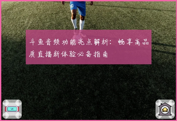 斗鱼音频功能亮点解析：畅享高品质直播新体验必备指南