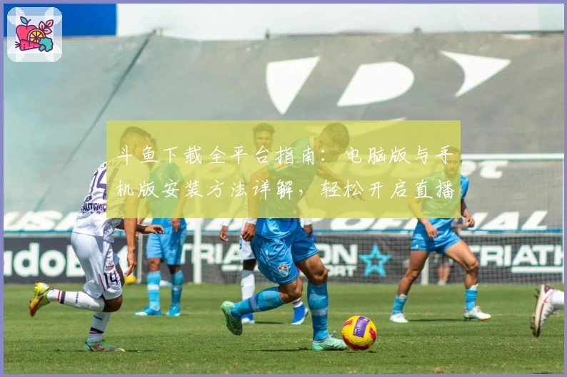 斗鱼下载全平台指南:电脑版与手机版安装方法详解,轻松开启直播互动新体验