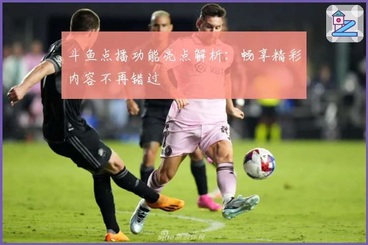 斗鱼点播功能亮点解析：畅享精彩内容不再错过