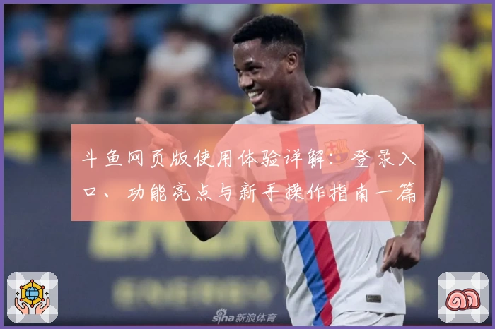 斗鱼网页版使用体验详解：登录入口、功能亮点与新手操作指南一篇全掌握