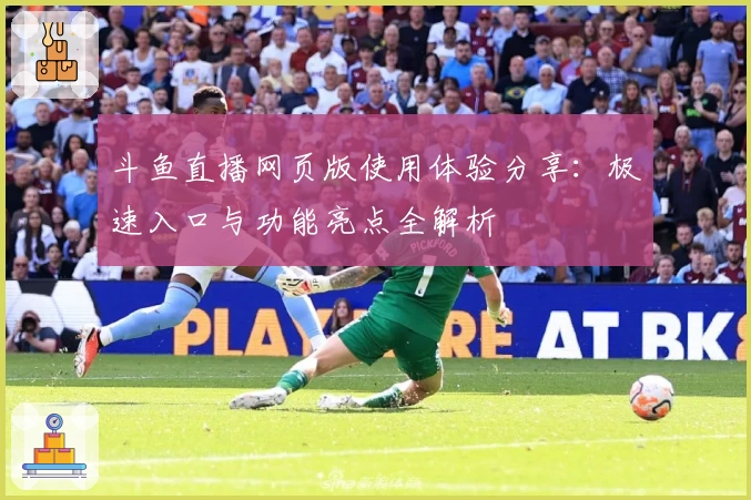 斗鱼直播网页版使用体验分享：极速入口与功能亮点全解析