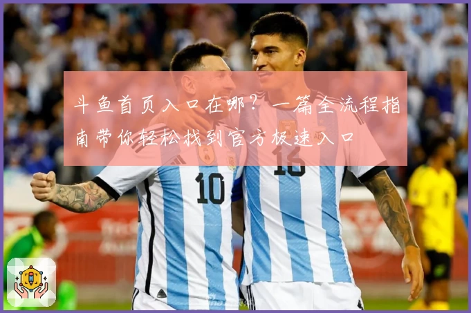 斗鱼首页入口在哪？一篇全流程指南带你轻松找到官方极速入口