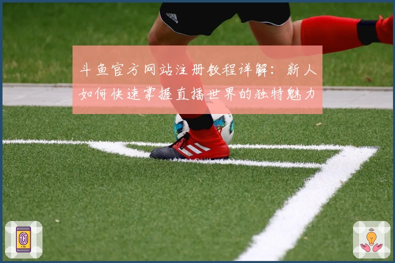 斗鱼官方网站注册教程详解：新人如何快速掌握直播世界的独特魅力