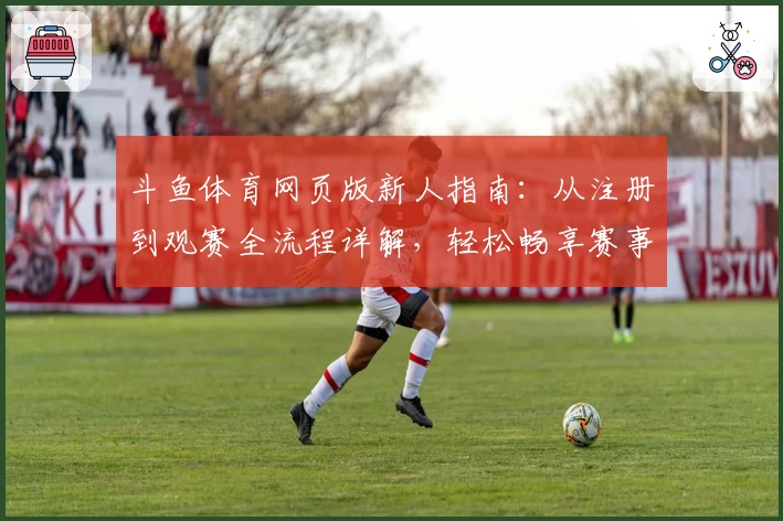 斗鱼体育网页版新人指南:从注册到观赛全流程详解,轻松畅享赛事精彩瞬间