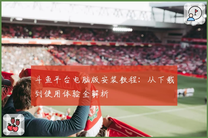 斗鱼平台电脑版安装教程：从下载到使用体验全解析