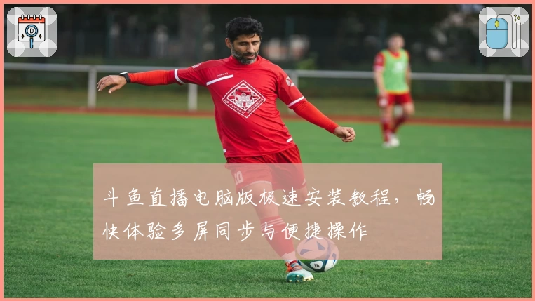 斗鱼直播电脑版极速安装教程，畅快体验多屏同步与便捷操作