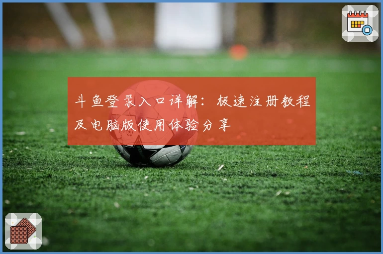 斗鱼登录入口详解：极速注册教程及电脑版使用体验分享