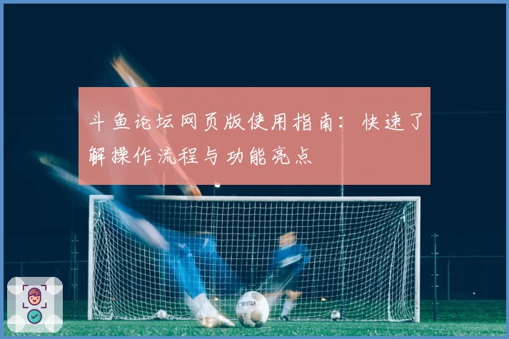 斗鱼论坛网页版使用指南：快速了解操作流程与功能亮点