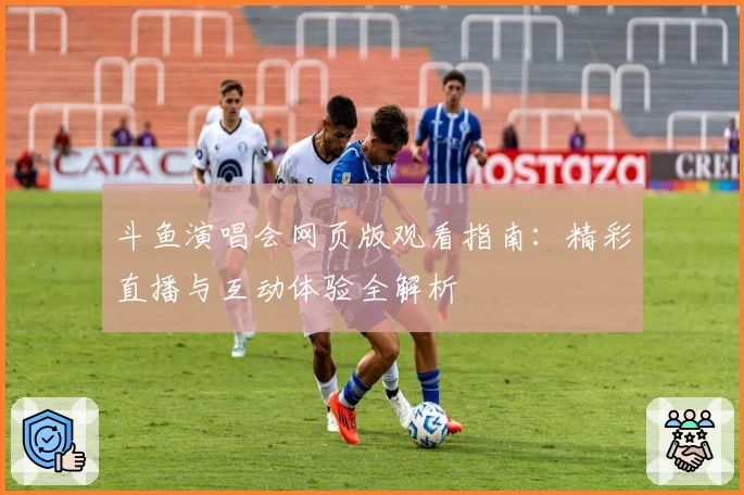 斗鱼演唱会网页版观看指南：精彩直播与互动体验全解析