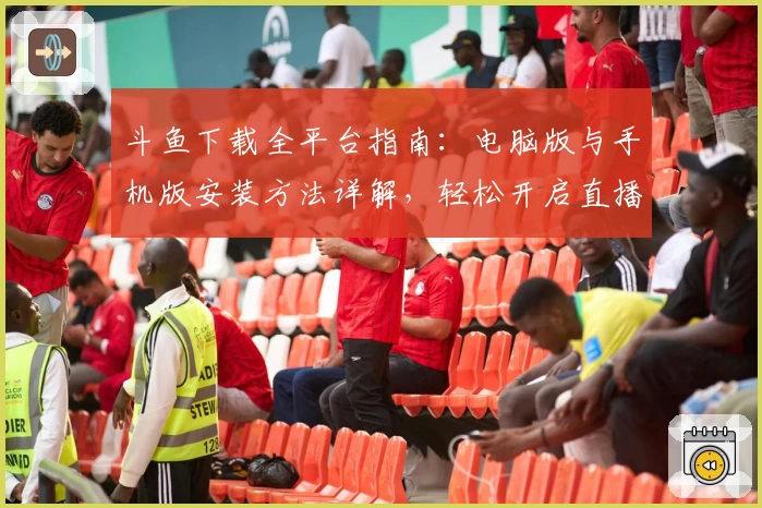 斗鱼下载全平台指南：电脑版与手机版安装方法详解，轻松开启直播互动新体验