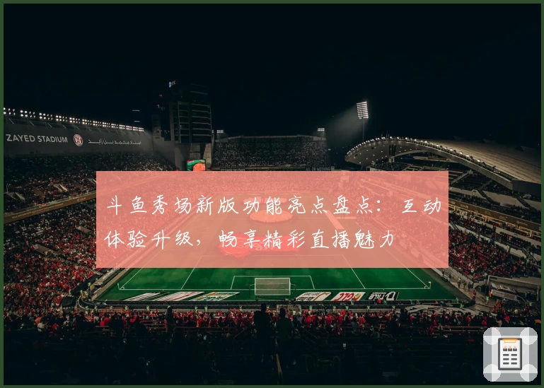 斗鱼秀场新版功能亮点盘点：互动体验升级，畅享精彩直播魅力