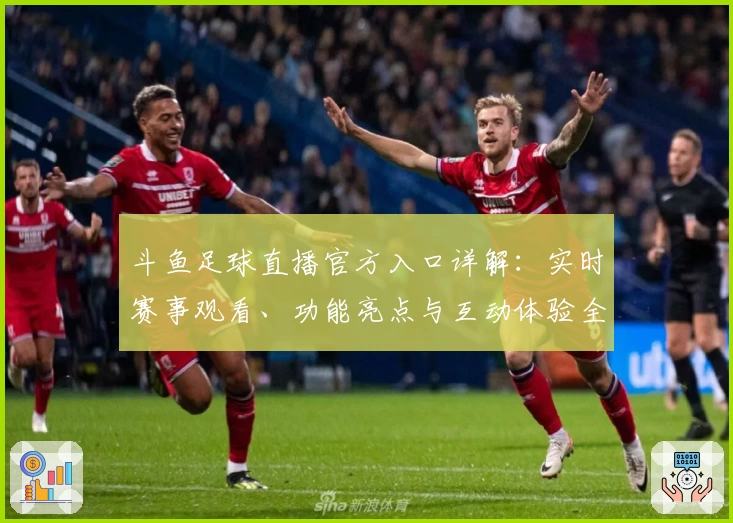 斗鱼足球直播官方入口详解：实时赛事观看、功能亮点与互动体验全面解析