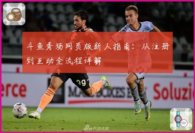 斗鱼秀场网页版新人指南：从注册到互动全流程详解