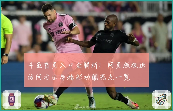 斗鱼首页入口全解析：网页版极速访问方法与精彩功能亮点一览