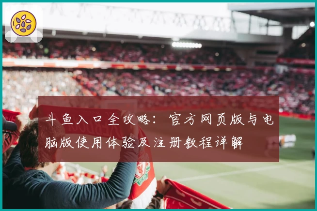 斗鱼入口全攻略：官方网页版与电脑版使用体验及注册教程详解